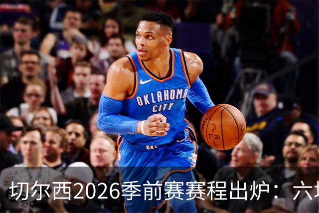 切尔西2026季前赛赛程出炉：六场热身横跨澳洲亚洲，8月23日英超首战