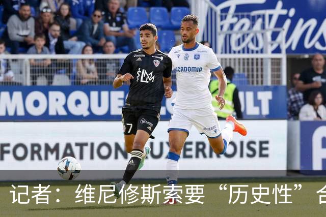 记者：维尼修斯索要“历史性”合同，皇马感到“手脚被束缚”