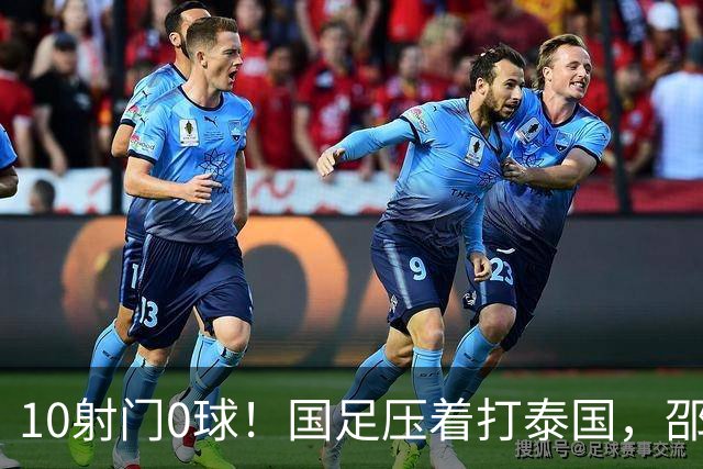 10射门0球！国足压着打泰国，邵佳一用人惹争议，中卫2次低级失误